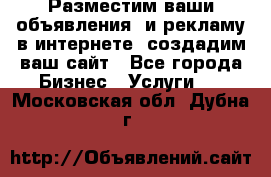 Разместим ваши объявления  и рекламу в интернете, создадим ваш сайт - Все города Бизнес » Услуги   . Московская обл.,Дубна г.